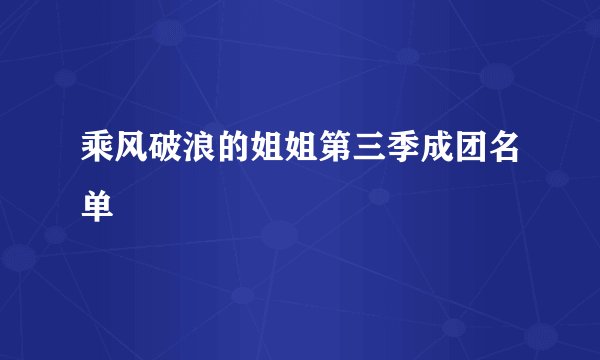 乘风破浪的姐姐第三季成团名单