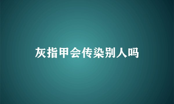 灰指甲会传染别人吗