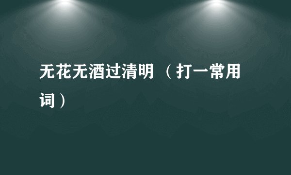无花无酒过清明 （打一常用词）