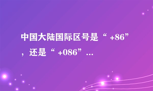 中国大陆国际区号是“ +86”，还是“ +086”、“ +0086”？