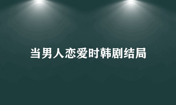当男人恋爱时韩剧结局