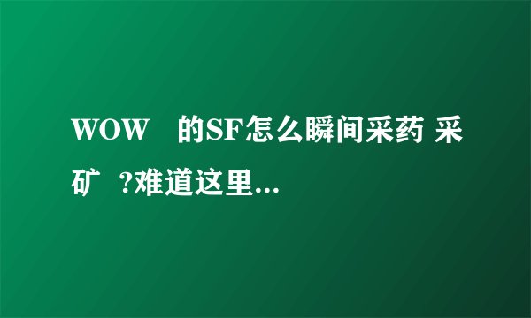 WOW   的SF怎么瞬间采药 采矿  ?难道这里一个人都不知道 别告诉什么没有这种东西 我自己见过