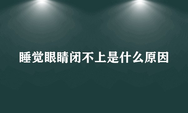 睡觉眼睛闭不上是什么原因