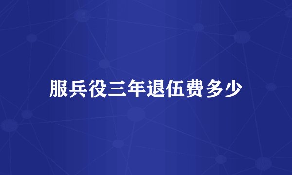 服兵役三年退伍费多少