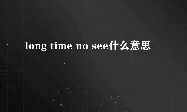 long time no see什么意思