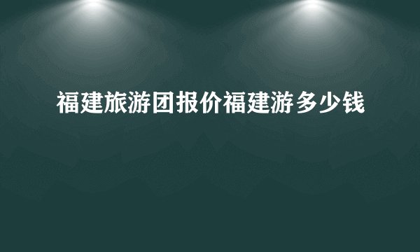 福建旅游团报价福建游多少钱