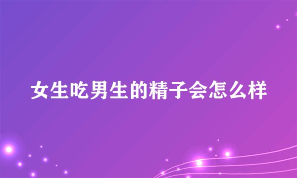 女生吃男生的精子会怎么样
