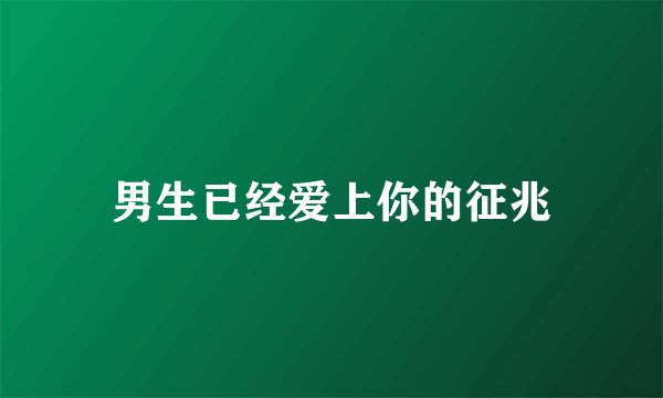 男生已经爱上你的征兆
