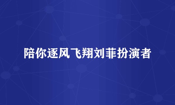 陪你逐风飞翔刘菲扮演者