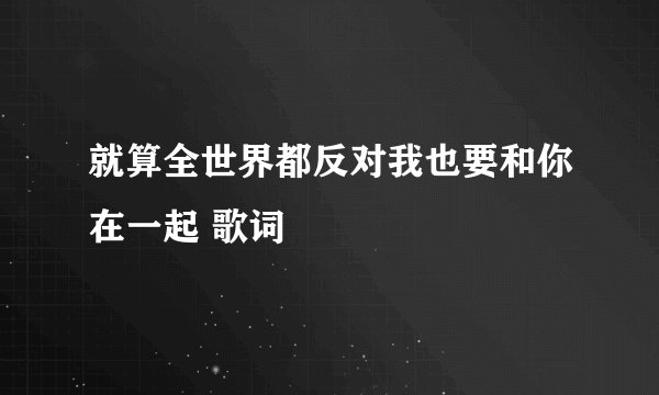 就算全世界都反对我也要和你在一起 歌词