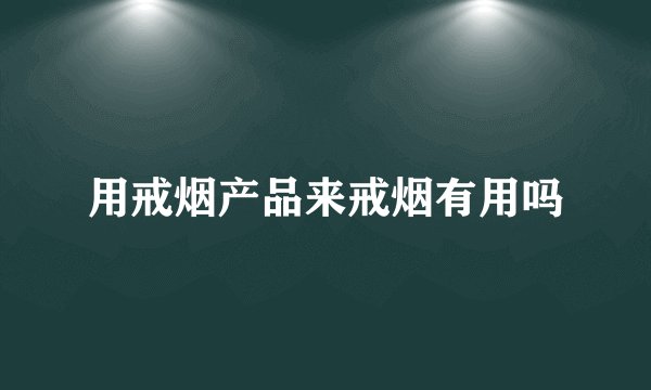 用戒烟产品来戒烟有用吗