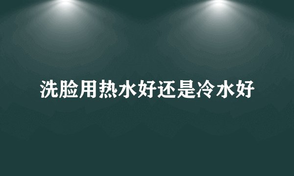 洗脸用热水好还是冷水好