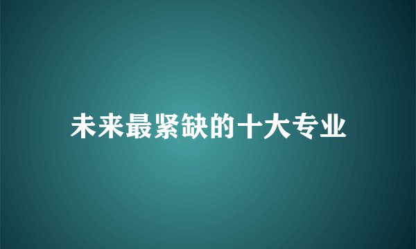 未来最紧缺的十大专业