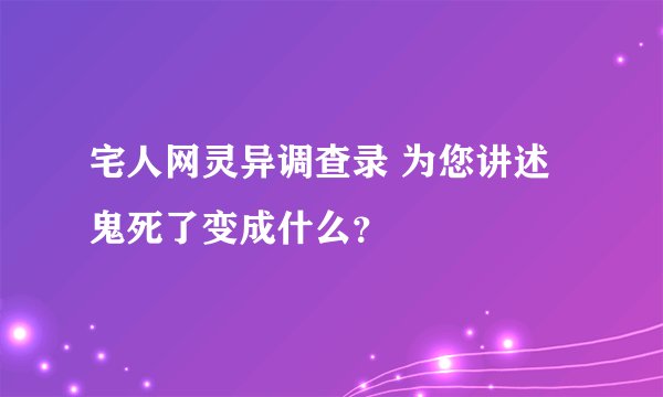 宅人网灵异调查录 为您讲述鬼死了变成什么？