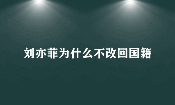刘亦菲为什么不改回国籍