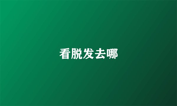 看脱发去哪