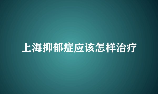 上海抑郁症应该怎样治疗