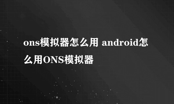 ons模拟器怎么用 android怎么用ONS模拟器