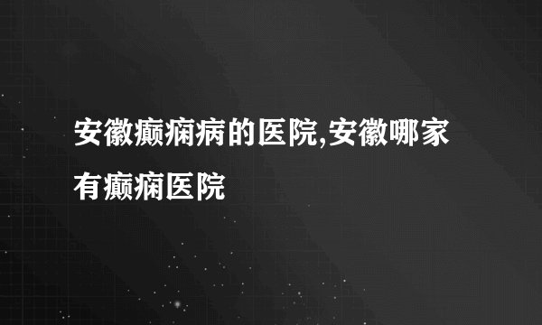 安徽癫痫病的医院,安徽哪家有癫痫医院