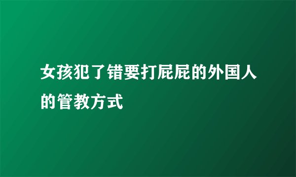 女孩犯了错要打屁屁的外国人的管教方式
