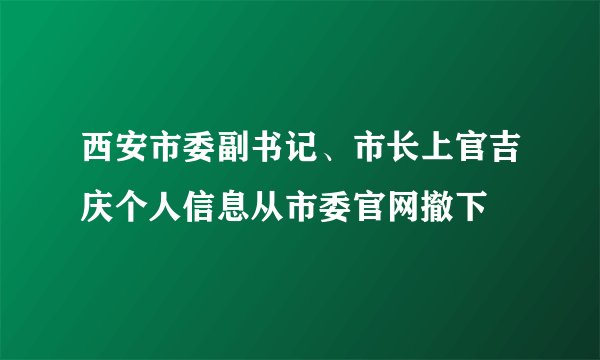 西安市委副书记、市长上官吉庆个人信息从市委官网撤下