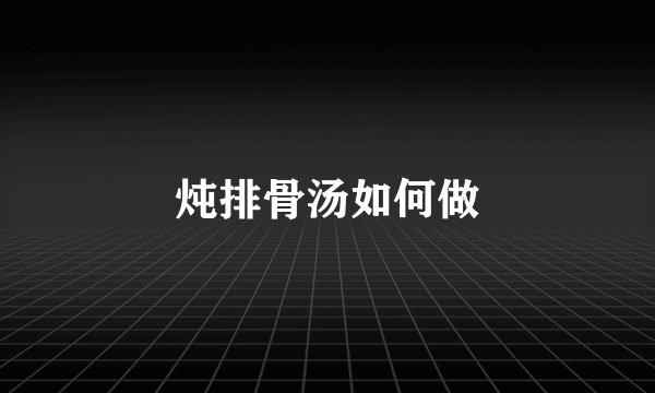 炖排骨汤如何做