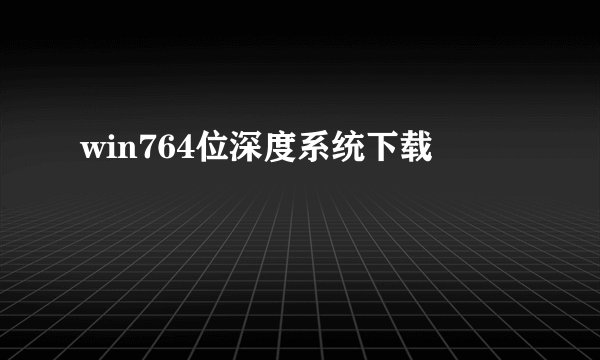 win764位深度系统下载