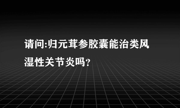 请问:归元茸参胶囊能治类风湿性关节炎吗？