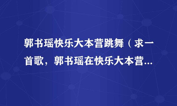 郭书瑶快乐大本营跳舞（求一首歌，郭书瑶在快乐大本营跳的机器娃娃舞）八卦