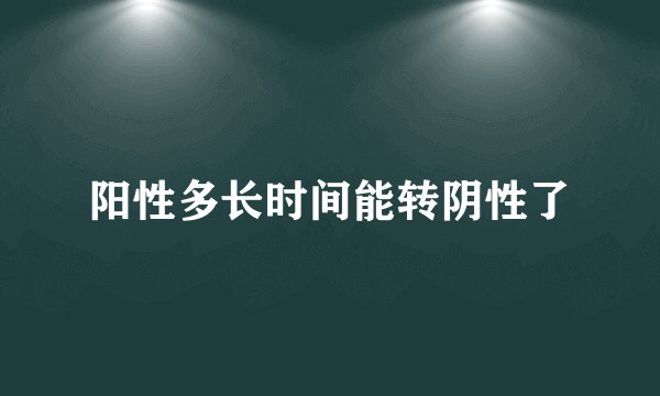 阳性多长时间能转阴性了
