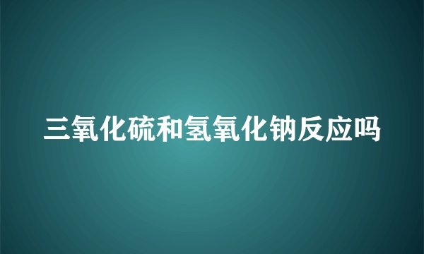 三氧化硫和氢氧化钠反应吗