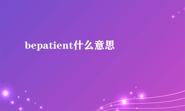 bepatient什么意思
