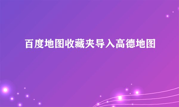百度地图收藏夹导入高德地图