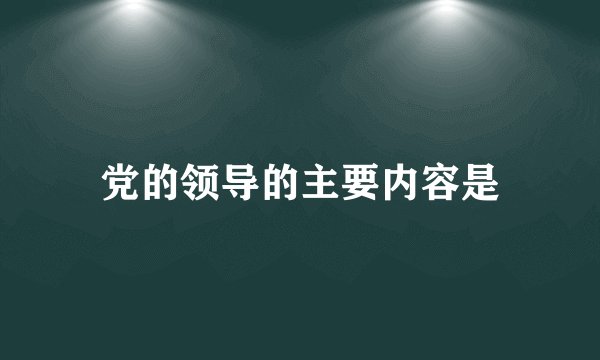 党的领导的主要内容是