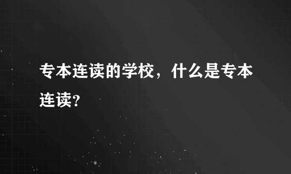 专本连读的学校，什么是专本连读？