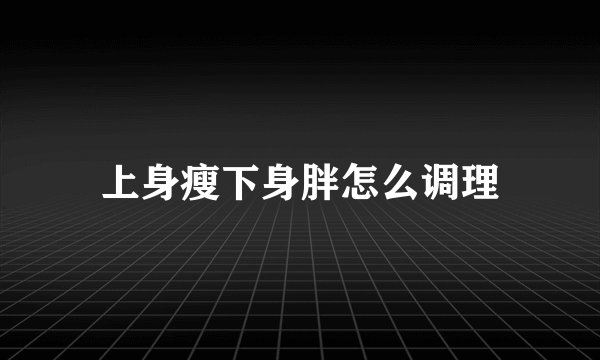 上身瘦下身胖怎么调理