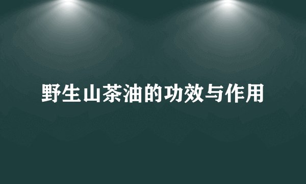 野生山茶油的功效与作用