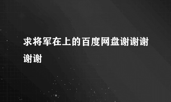 求将军在上的百度网盘谢谢谢谢谢