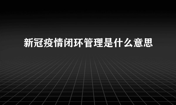 新冠疫情闭环管理是什么意思