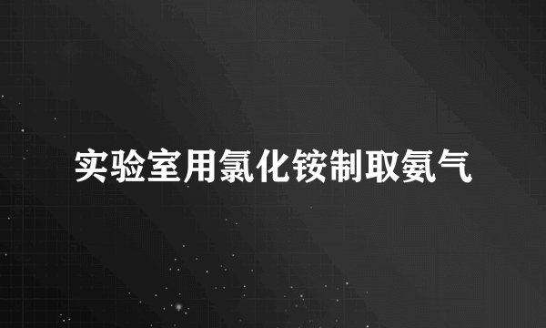 实验室用氯化铵制取氨气