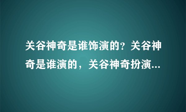 关谷神奇是谁饰演的？关谷神奇是谁演的，关谷神奇扮演者，爱情公寓关