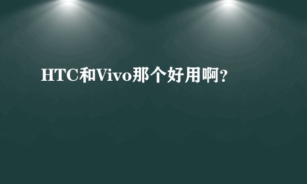HTC和Vivo那个好用啊?