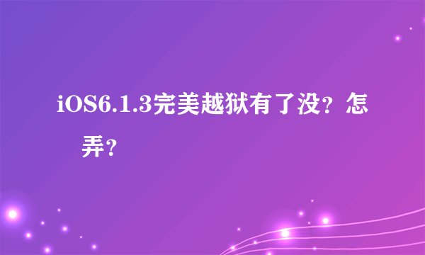 iOS6.1.3完美越狱有了没？怎麼弄？