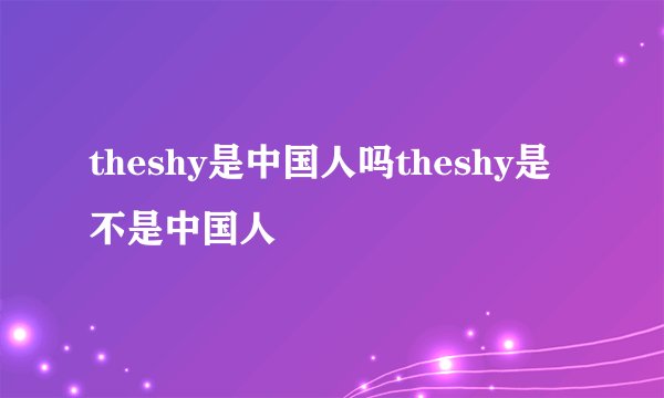 theshy是中国人吗theshy是不是中国人