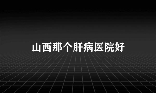 山西那个肝病医院好