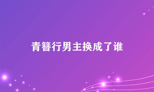 青簪行男主换成了谁