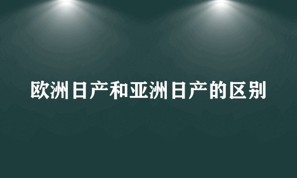 欧洲日产和亚洲日产的区别