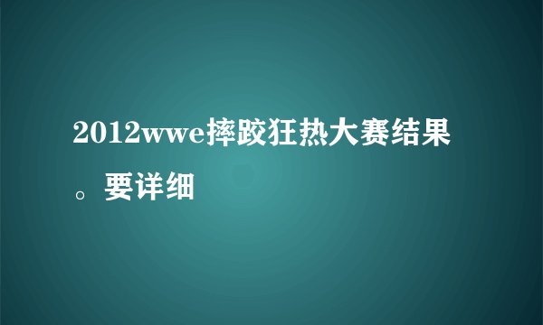 2012wwe摔跤狂热大赛结果。要详细