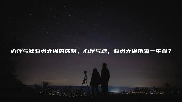 心浮气躁有勇无谋的属相，心浮气躁，有勇无谋指哪一生肖？