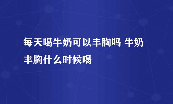 每天喝牛奶可以丰胸吗 牛奶丰胸什么时候喝